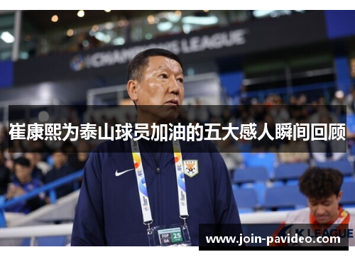 崔康熙为泰山球员加油的五大感人瞬间回顾