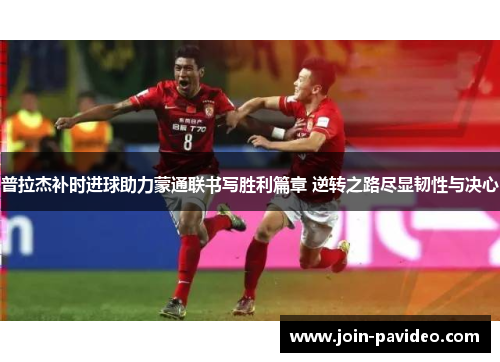 普拉杰补时进球助力蒙通联书写胜利篇章 逆转之路尽显韧性与决心