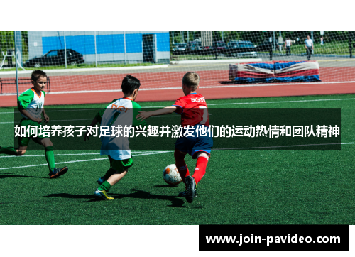 如何培养孩子对足球的兴趣并激发他们的运动热情和团队精神