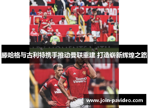 滕哈格与古利特携手推动曼联重建 打造崭新辉煌之路