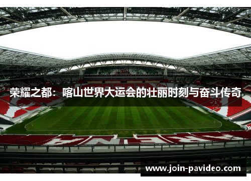 荣耀之都：喀山世界大运会的壮丽时刻与奋斗传奇