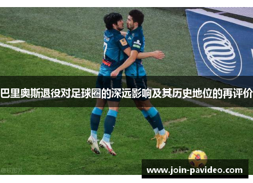 巴里奥斯退役对足球圈的深远影响及其历史地位的再评价