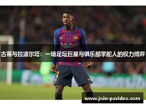 古蒂与拉波尔塔：一场足坛巨星与俱乐部掌舵人的权力博弈
