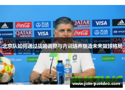 北京队如何通过战略调整与青训培养塑造未来篮球格局