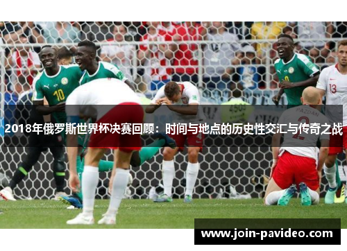 2018年俄罗斯世界杯决赛回顾：时间与地点的历史性交汇与传奇之战