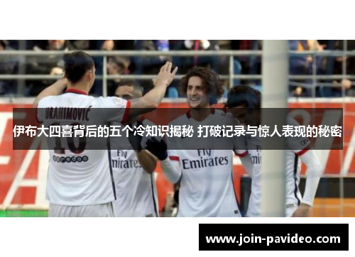 伊布大四喜背后的五个冷知识揭秘 打破记录与惊人表现的秘密