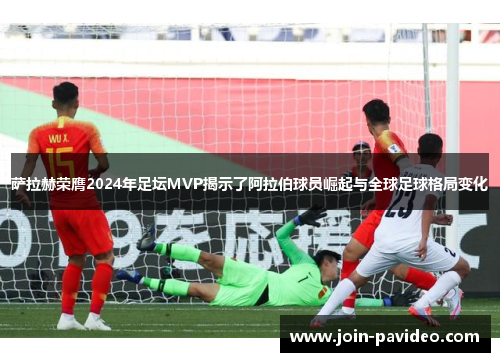 萨拉赫荣膺2024年足坛MVP揭示了阿拉伯球员崛起与全球足球格局变化