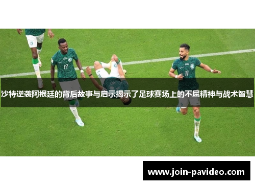 沙特逆袭阿根廷的背后故事与启示揭示了足球赛场上的不屈精神与战术智慧