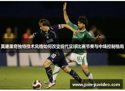 莫德里奇独特技术风格如何改变现代足球比赛节奏与中场控制格局 莫德里奇独特技术风格如何改变现代足球比赛节奏与中场控制格局