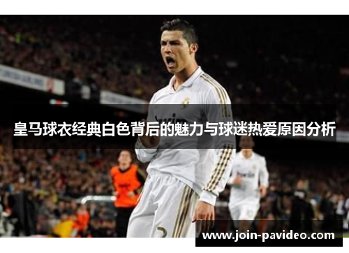 皇马球衣经典白色背后的魅力与球迷热爱原因分析