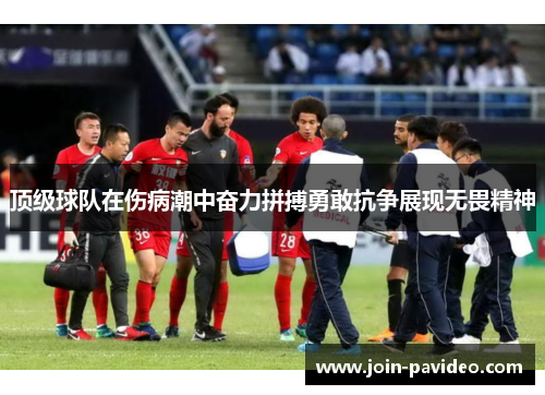 顶级球队在伤病潮中奋力拼搏勇敢抗争展现无畏精神