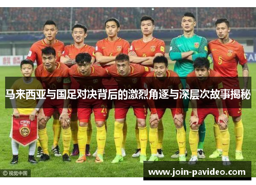 马来西亚与国足对决背后的激烈角逐与深层次故事揭秘 马来西亚与国足对决背后的激烈角逐与深层次故事揭秘