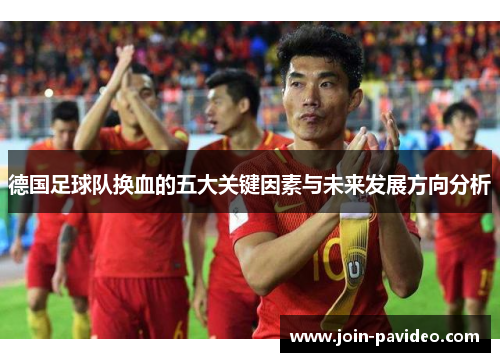 德国足球队换血的五大关键因素与未来发展方向分析 德国足球队换血的五大关键因素与未来发展方向分析