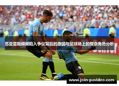 苏亚雷斯频频陷入争议背后的原因与足球场上的复杂角色分析 苏亚雷斯频频陷入争议背后的原因与足球场上的复杂角色分析