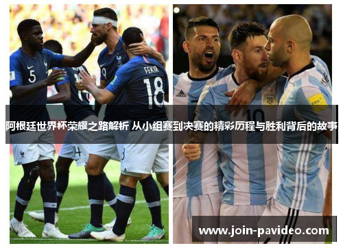 阿根廷世界杯荣耀之路解析 从小组赛到决赛的精彩历程与胜利背后的故事