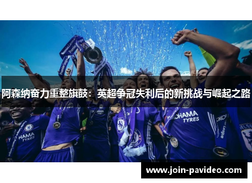 阿森纳奋力重整旗鼓:英超争冠失利后的新挑战与崛起之路 阿森纳奋力重整旗鼓:英超争冠失利后的新挑战与崛起之路