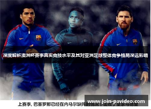 深度解析澳洲杯赛事真实竞技水平及其对亚洲足球整体竞争格局深远影响 深度解析澳洲杯赛事真实竞技水平及其对亚洲足球整体竞争格局深远影响