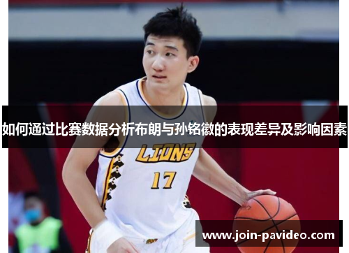 如何通过比赛数据分析布朗与孙铭徽的表现差异及影响因素 如何通过比赛数据分析布朗与孙铭徽的表现差异及影响因素