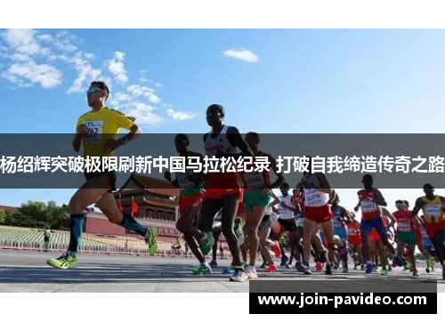 杨绍辉突破极限刷新中国马拉松纪录 打破自我缔造传奇之路