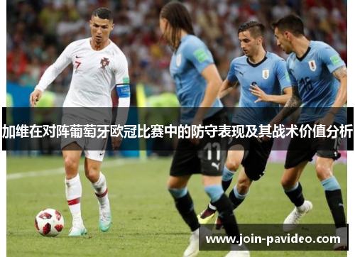 加维在对阵葡萄牙欧冠比赛中的防守表现及其战术价值分析