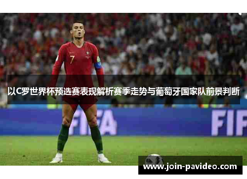 以C罗世界杯预选赛表现解析赛季走势与葡萄牙国家队前景判断