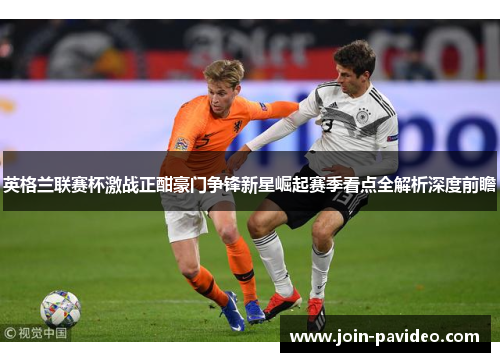 英格兰联赛杯激战正酣豪门争锋新星崛起赛季看点全解析深度前瞻