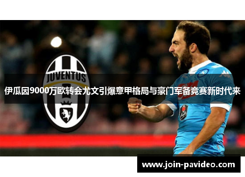 伊瓜因9000万欧转会尤文引爆意甲格局与豪门军备竞赛新时代来 伊瓜因9000万欧转会尤文引爆意甲格局与豪门军备竞赛新时代来