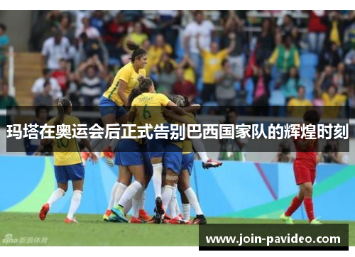玛塔在奥运会后正式告别巴西国家队的辉煌时刻 玛塔在奥运会后正式告别巴西国家队的辉煌时刻