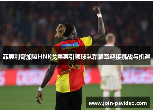 菲奥利奇加盟HNK戈里察引领球队新篇章迎接挑战与机遇 菲奥利奇加盟HNK戈里察引领球队新篇章迎接挑战与机遇