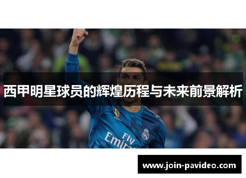 西甲明星球员的辉煌历程与未来前景解析 西甲明星球员的辉煌历程与未来前景解析