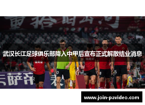武汉长江足球俱乐部降入中甲后宣布正式解散结业消息 武汉长江足球俱乐部降入中甲后宣布正式解散结业消息