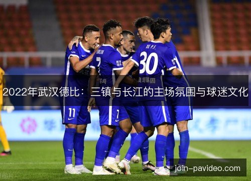 2022年武汉德比:三镇与长江的主场氛围与球迷文化 2022年武汉德比:三镇与长江的主场氛围与球迷文化